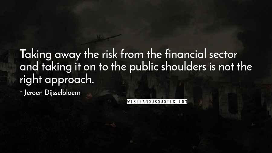 Jeroen Dijsselbloem quotes: Taking away the risk from the financial sector and taking it on to the public shoulders is not the right approach.