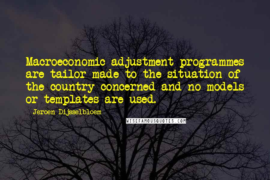 Jeroen Dijsselbloem quotes: Macroeconomic adjustment programmes are tailor-made to the situation of the country concerned and no models or templates are used.