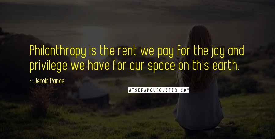 Jerold Panas quotes: Philanthropy is the rent we pay for the joy and privilege we have for our space on this earth.