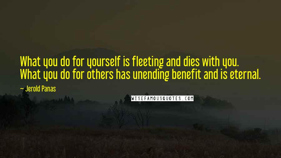 Jerold Panas quotes: What you do for yourself is fleeting and dies with you. What you do for others has unending benefit and is eternal.