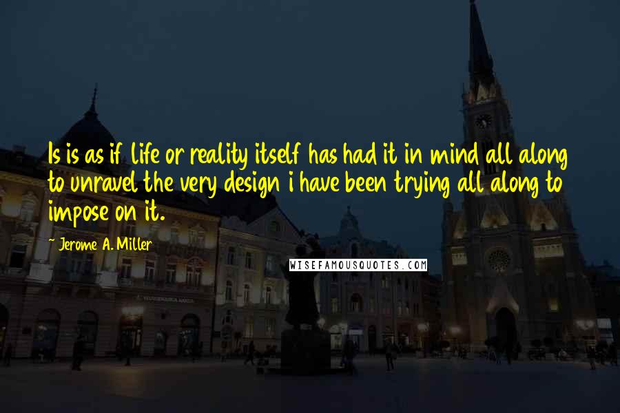 Jerome A. Miller quotes: Is is as if life or reality itself has had it in mind all along to unravel the very design i have been trying all along to impose on it.