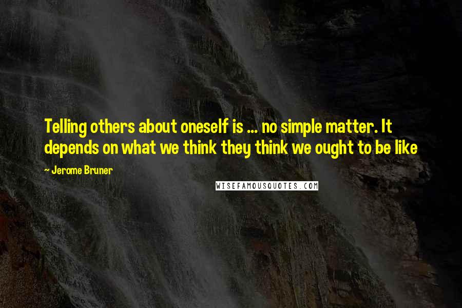 Jerome Bruner quotes: Telling others about oneself is ... no simple matter. It depends on what we think they think we ought to be like