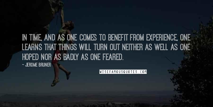 Jerome Bruner quotes: In time, and as one comes to benefit from experience, one learns that things will turn out neither as well as one hoped nor as badly as one feared.