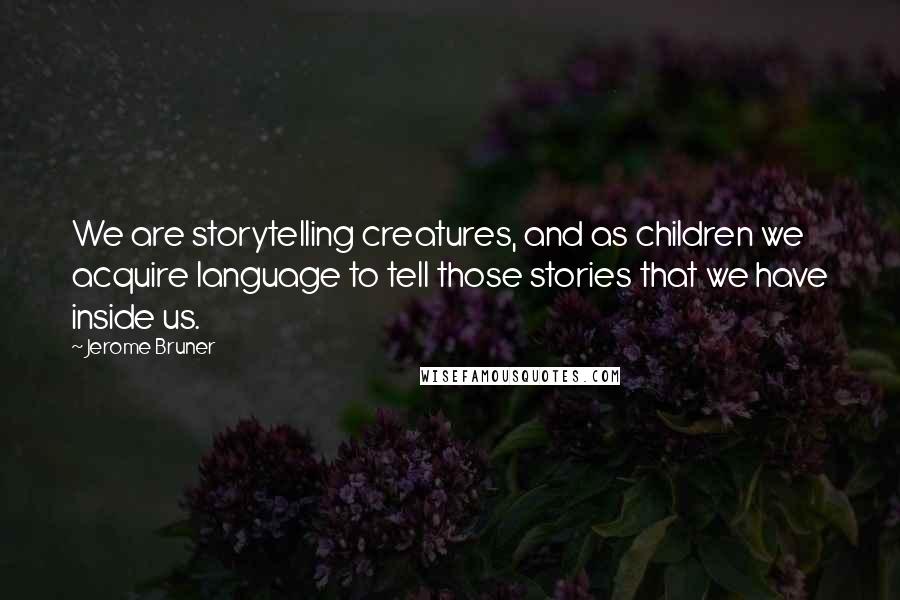 Jerome Bruner quotes: We are storytelling creatures, and as children we acquire language to tell those stories that we have inside us.