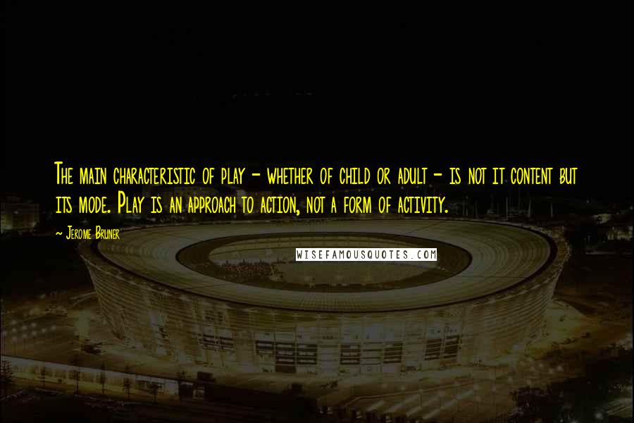 Jerome Bruner quotes: The main characteristic of play - whether of child or adult - is not it content but its mode. Play is an approach to action, not a form of activity.