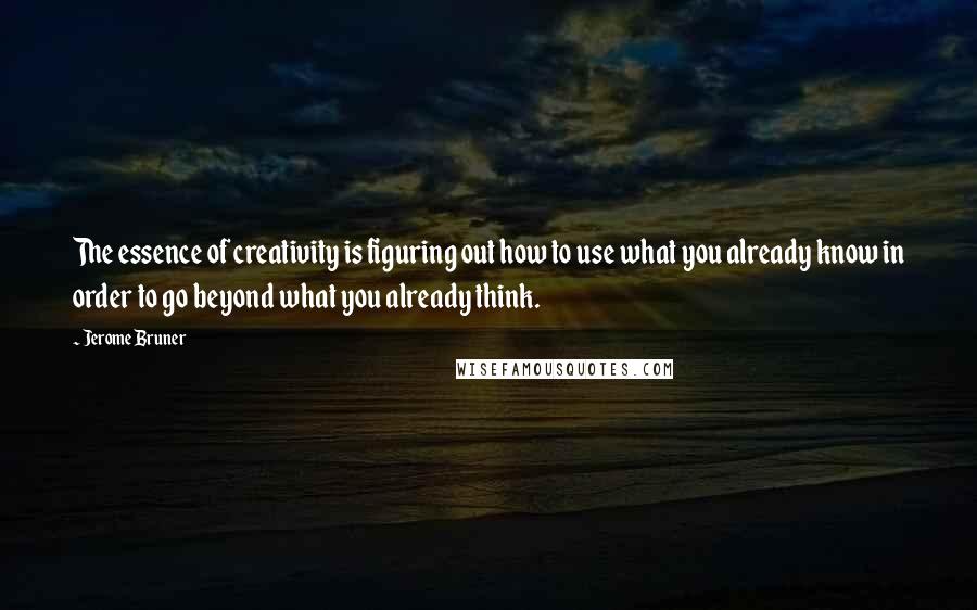 Jerome Bruner quotes: The essence of creativity is figuring out how to use what you already know in order to go beyond what you already think.