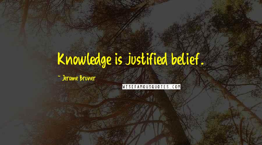 Jerome Bruner quotes: Knowledge is justified belief.