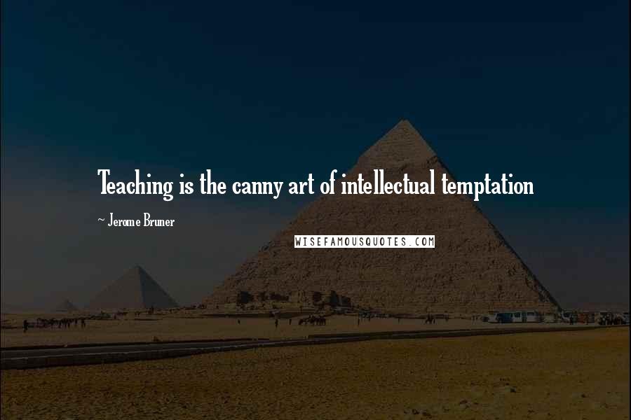 Jerome Bruner quotes: Teaching is the canny art of intellectual temptation