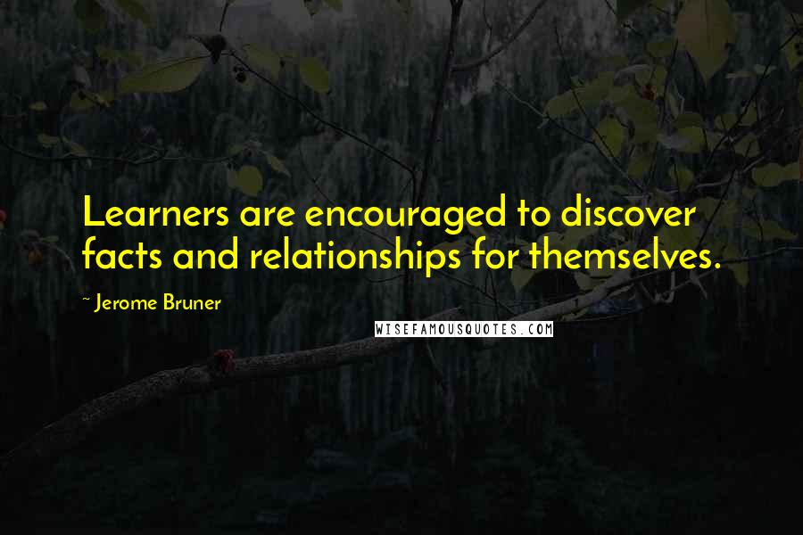 Jerome Bruner quotes: Learners are encouraged to discover facts and relationships for themselves.