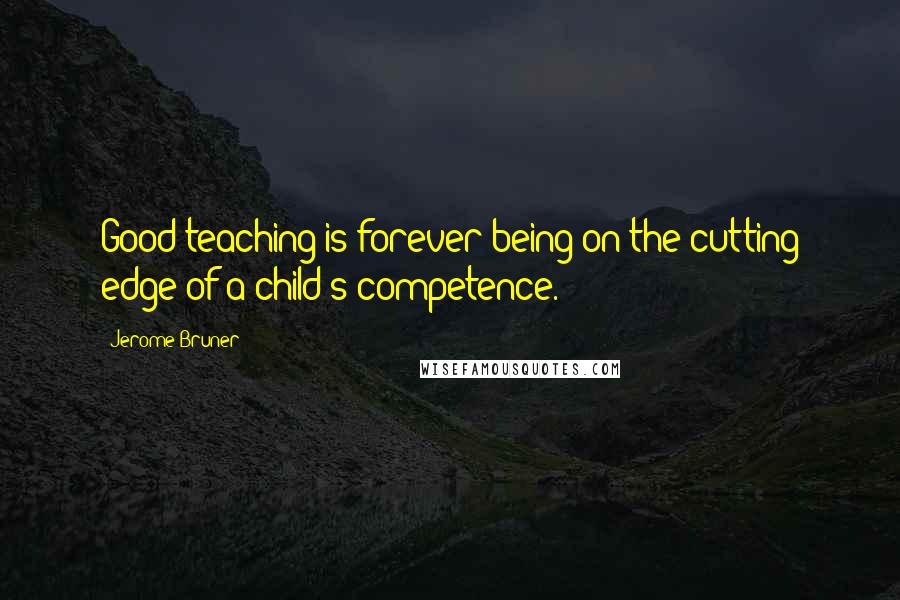 Jerome Bruner quotes: Good teaching is forever being on the cutting edge of a child's competence.
