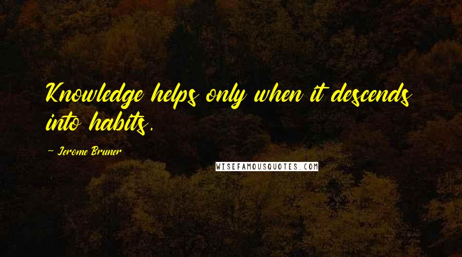 Jerome Bruner quotes: Knowledge helps only when it descends into habits.