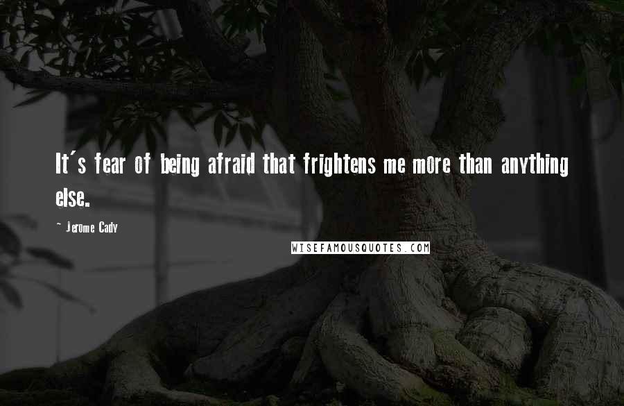 Jerome Cady quotes: It's fear of being afraid that frightens me more than anything else.