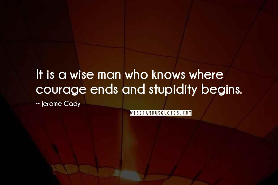 Jerome Cady quotes: It is a wise man who knows where courage ends and stupidity begins.