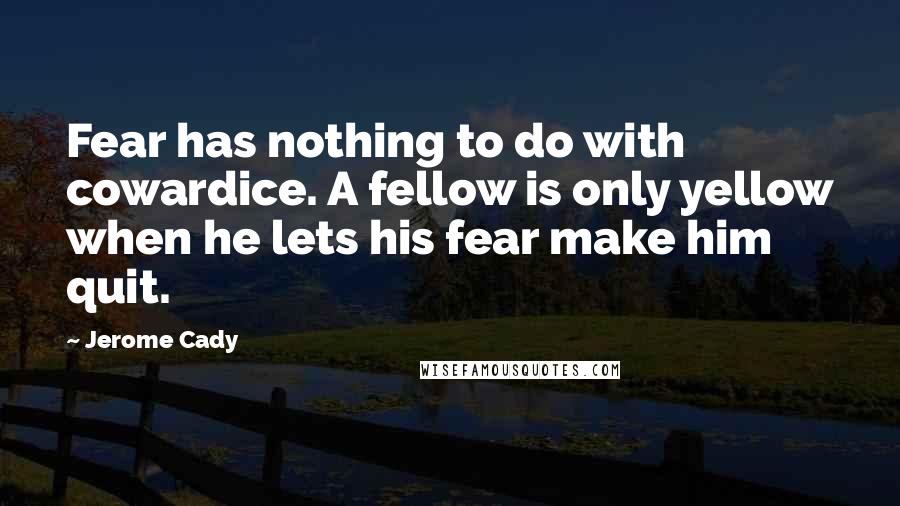 Jerome Cady quotes: Fear has nothing to do with cowardice. A fellow is only yellow when he lets his fear make him quit.
