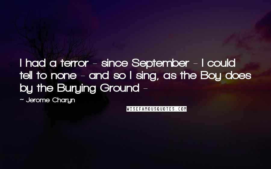 Jerome Charyn quotes: I had a terror - since September - I could tell to none - and so I sing, as the Boy does by the Burying Ground -