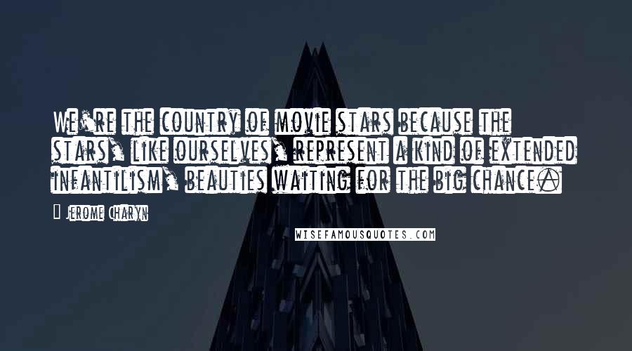 Jerome Charyn quotes: We're the country of movie stars because the stars, like ourselves, represent a kind of extended infantilism, beauties waiting for the big chance.