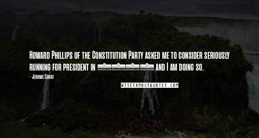 Jerome Corsi quotes: Howard Phillips of the Constitution Party asked me to consider seriously running for president in 2008 and I am doing so.