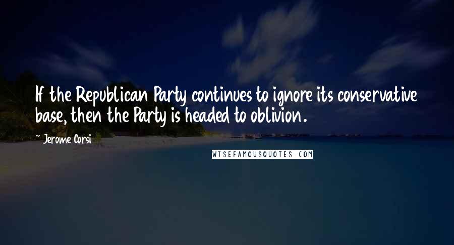 Jerome Corsi quotes: If the Republican Party continues to ignore its conservative base, then the Party is headed to oblivion.