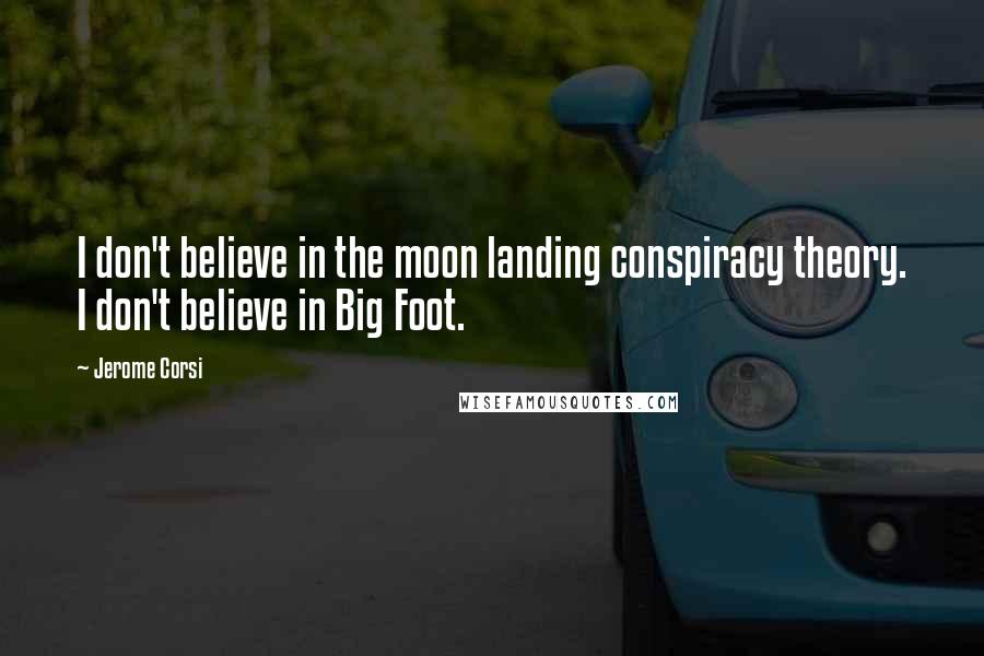 Jerome Corsi quotes: I don't believe in the moon landing conspiracy theory. I don't believe in Big Foot.