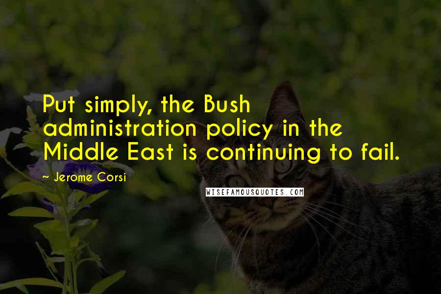 Jerome Corsi quotes: Put simply, the Bush administration policy in the Middle East is continuing to fail.