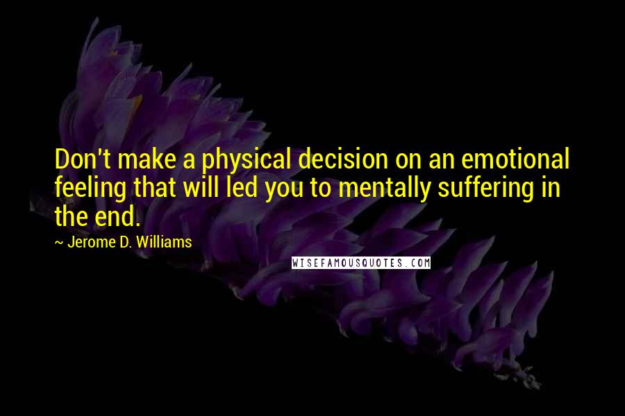 Jerome D. Williams quotes: Don't make a physical decision on an emotional feeling that will led you to mentally suffering in the end.