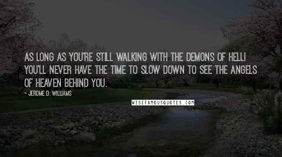 Jerome D. Williams quotes: As long as you're still walking with the demons of hell! You'll never have the time to slow down to see the angels of heaven behind you.