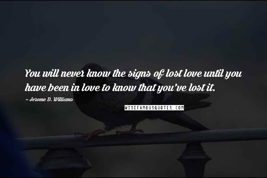 Jerome D. Williams quotes: You will never know the signs of lost love until you have been in love to know that you've lost it.