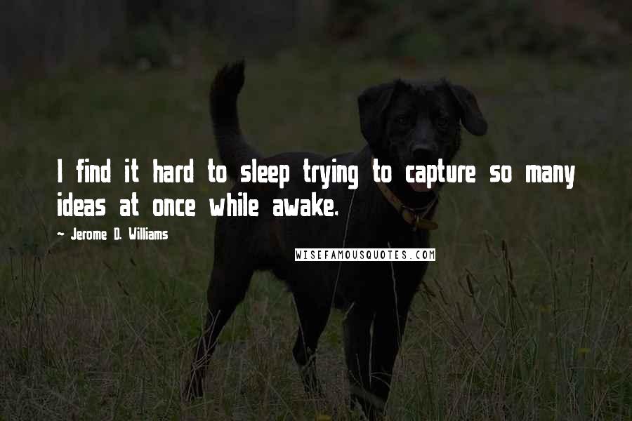 Jerome D. Williams quotes: I find it hard to sleep trying to capture so many ideas at once while awake.