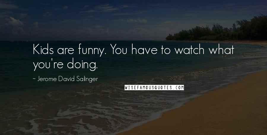 Jerome David Salinger quotes: Kids are funny. You have to watch what you're doing.