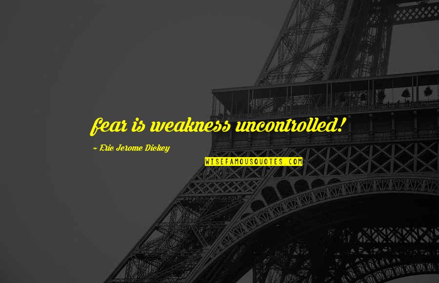 Jerome Dickey Quotes By Eric Jerome Dickey: fear is weakness uncontrolled!