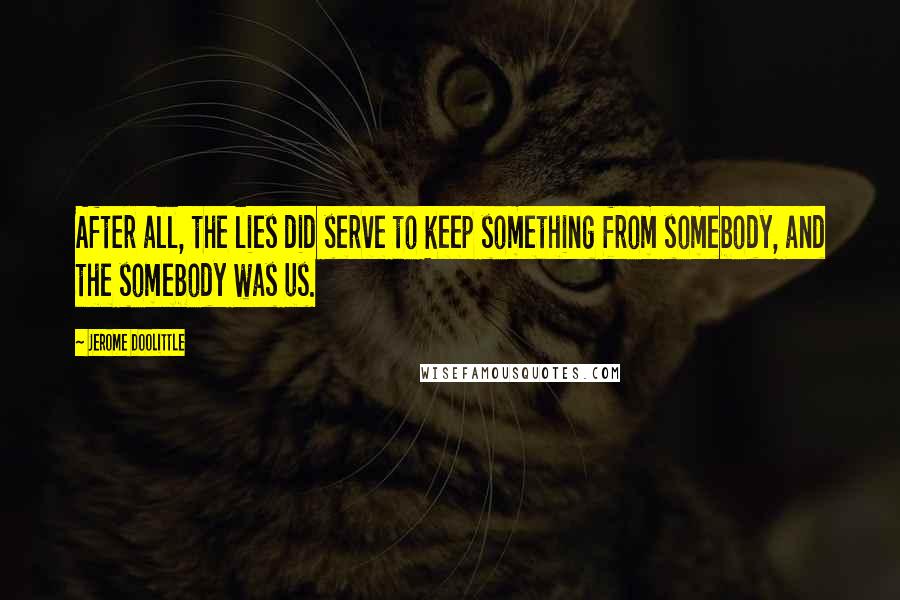 Jerome Doolittle quotes: After all, the lies did serve to keep something from somebody, and the somebody was us.