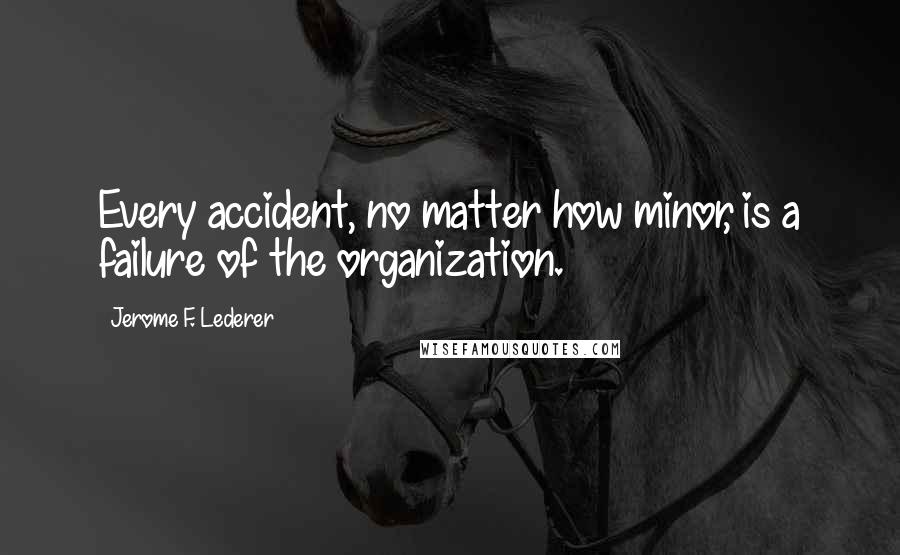 Jerome F. Lederer quotes: Every accident, no matter how minor, is a failure of the organization.