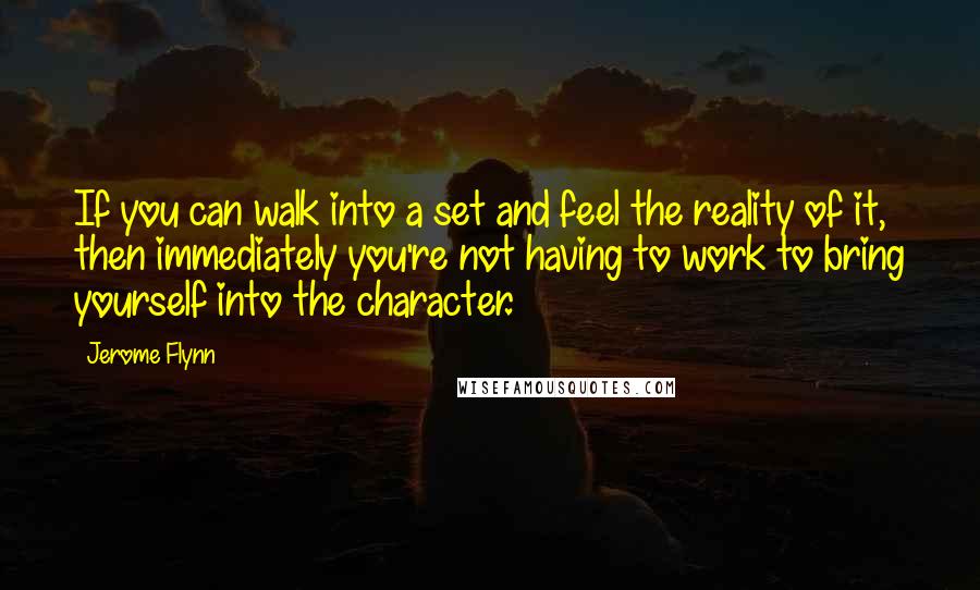 Jerome Flynn quotes: If you can walk into a set and feel the reality of it, then immediately you're not having to work to bring yourself into the character.