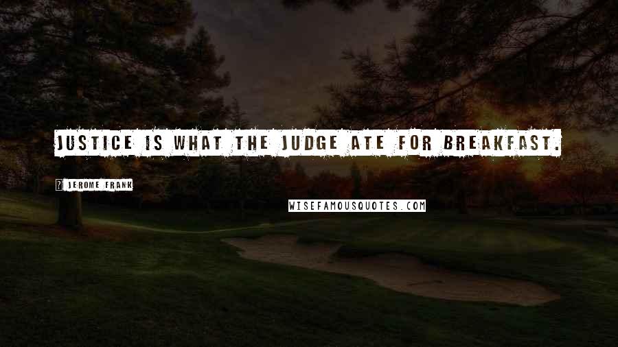 Jerome Frank quotes: Justice is what the judge ate for breakfast.