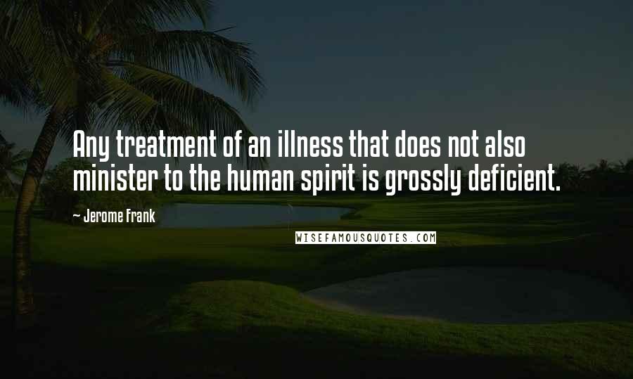 Jerome Frank quotes: Any treatment of an illness that does not also minister to the human spirit is grossly deficient.