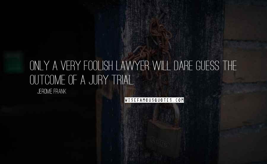 Jerome Frank quotes: Only a very foolish lawyer will dare guess the outcome of a jury trial.