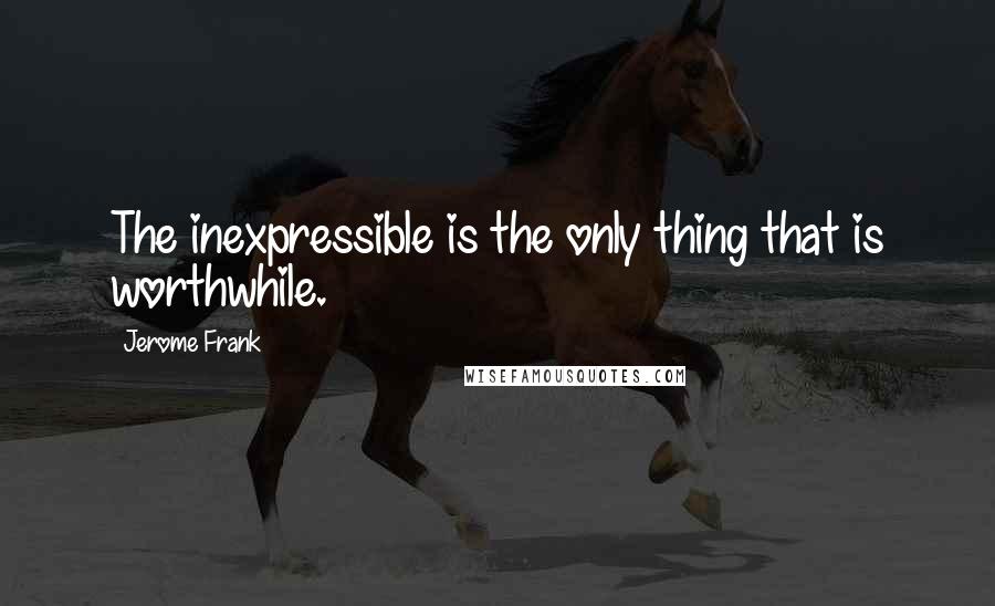 Jerome Frank quotes: The inexpressible is the only thing that is worthwhile.