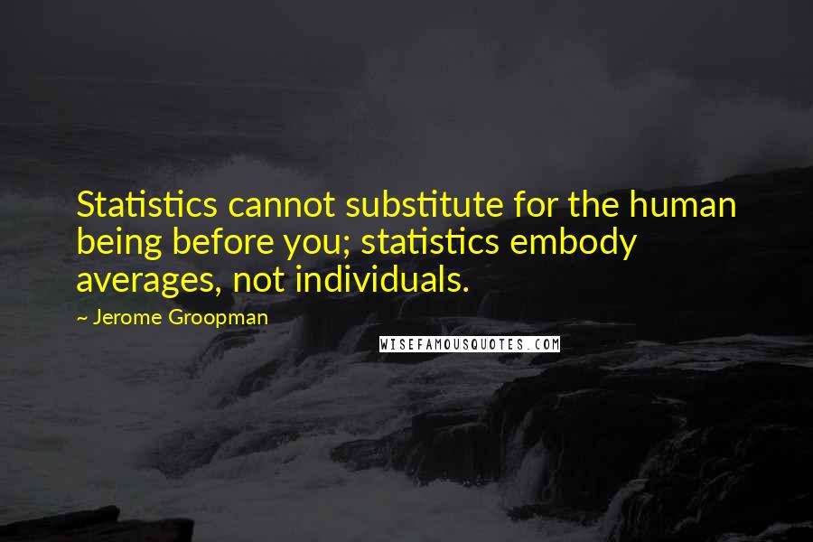 Jerome Groopman quotes: Statistics cannot substitute for the human being before you; statistics embody averages, not individuals.