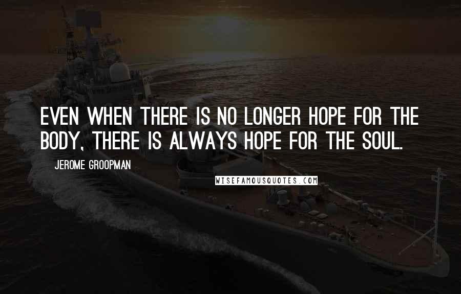 Jerome Groopman quotes: Even when there is no longer hope for the body, there is always hope for the soul.