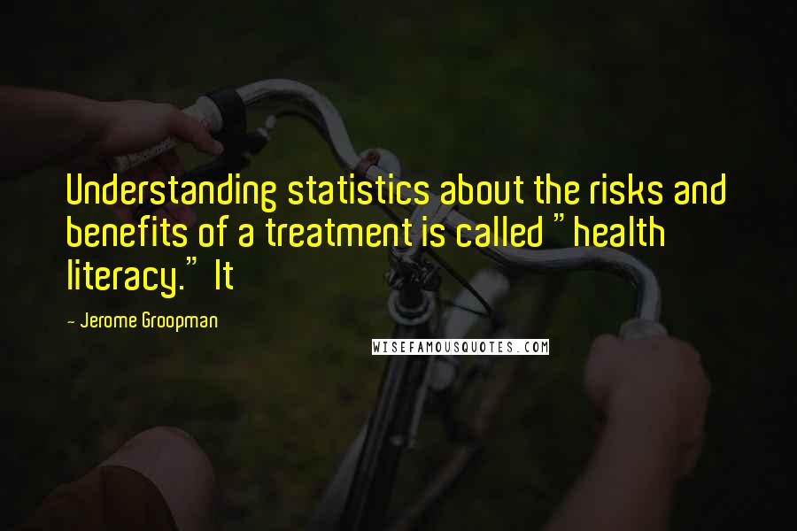 Jerome Groopman quotes: Understanding statistics about the risks and benefits of a treatment is called "health literacy." It