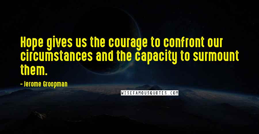 Jerome Groopman quotes: Hope gives us the courage to confront our circumstances and the capacity to surmount them.