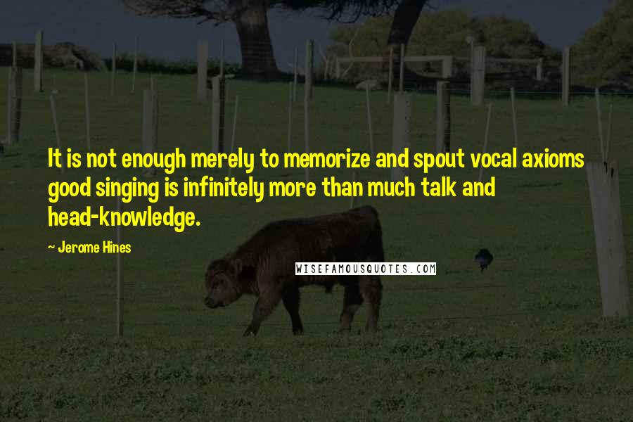 Jerome Hines quotes: It is not enough merely to memorize and spout vocal axioms good singing is infinitely more than much talk and head-knowledge.