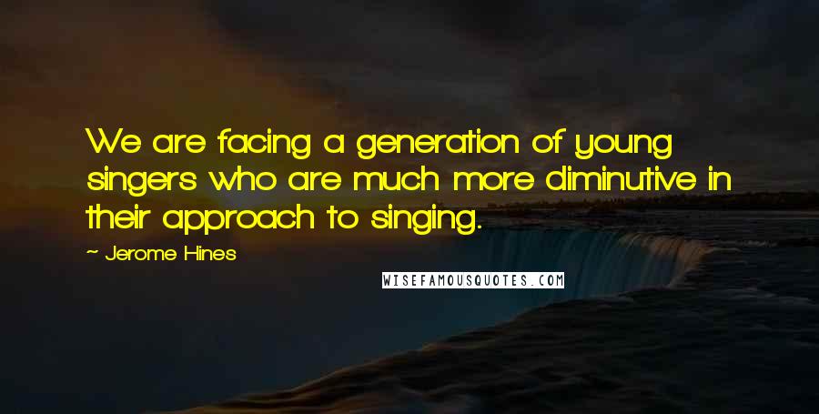 Jerome Hines quotes: We are facing a generation of young singers who are much more diminutive in their approach to singing.