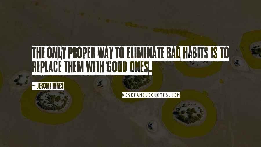 Jerome Hines quotes: The only proper way to eliminate bad habits is to replace them with good ones.