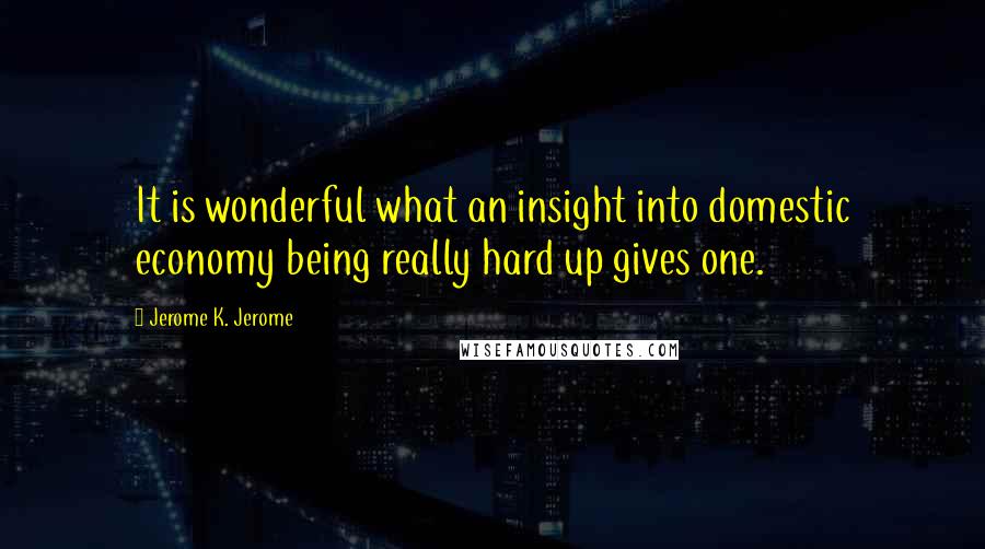 Jerome K. Jerome quotes: It is wonderful what an insight into domestic economy being really hard up gives one.