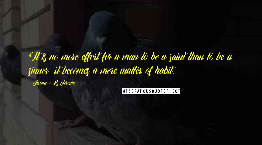 Jerome K. Jerome quotes: It is no more effort for a man to be a saint than to be a sinner; it becomes a mere matter of habit.