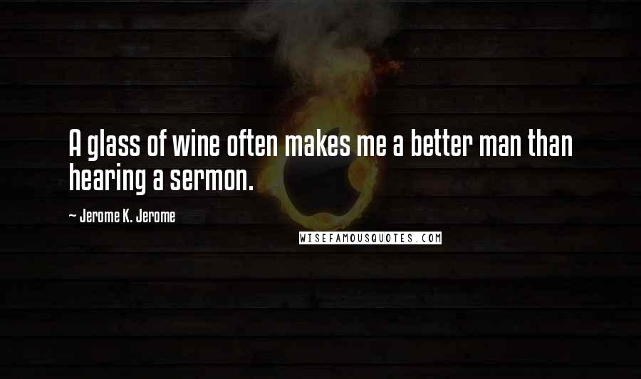 Jerome K. Jerome quotes: A glass of wine often makes me a better man than hearing a sermon.