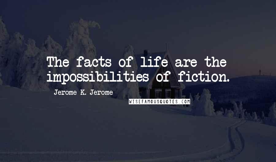 Jerome K. Jerome quotes: The facts of life are the impossibilities of fiction.