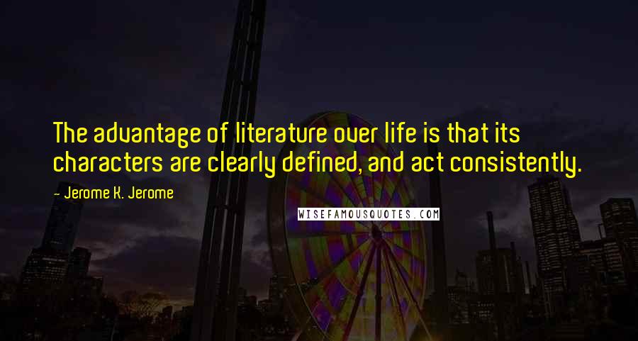 Jerome K. Jerome quotes: The advantage of literature over life is that its characters are clearly defined, and act consistently.
