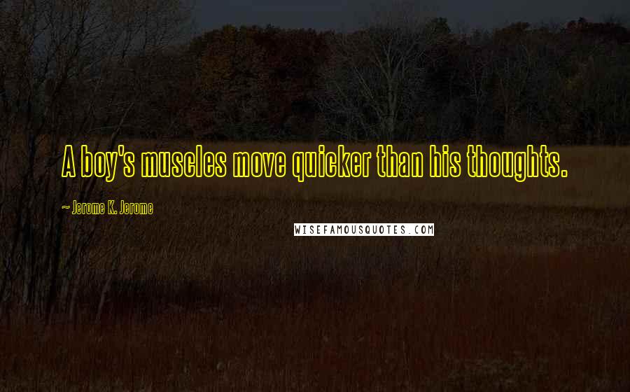 Jerome K. Jerome quotes: A boy's muscles move quicker than his thoughts.